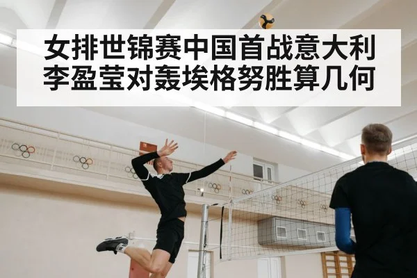 女排世锦赛中国首战意大利 李盈莹对轰埃格努胜算几何