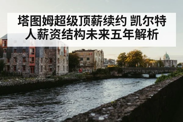 塔图姆超级顶薪续约 凯尔特人薪资结构未来五年解析