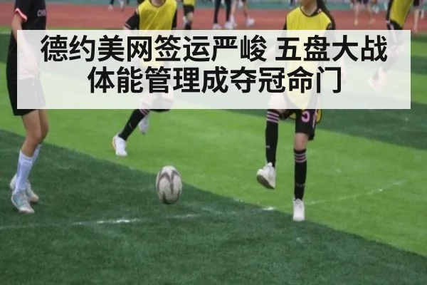 德约美网签运严峻 五盘大战体能管理成夺冠命门