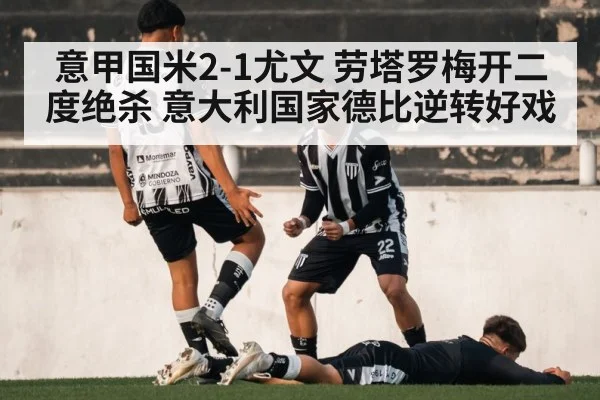 意甲国米2-1尤文 劳塔罗梅开二度绝杀 意大利国家德比逆转好戏