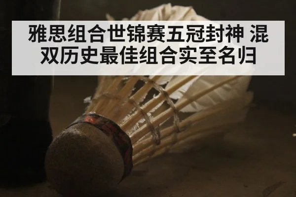 雅思组合世锦赛五冠封神 混双历史最佳组合实至名归