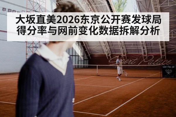 大坂直美2026东京公开赛发球局得分率与网前变化数据拆解分析