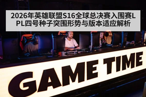 2026年英雄联盟S16全球总决赛入围赛LPL四号种子突围形势与版本适应解析