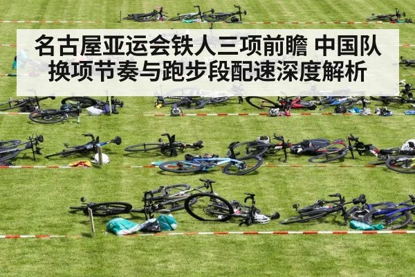 名古屋亚运会铁人三项前瞻 中国队换项节奏与跑步段配速深度解析