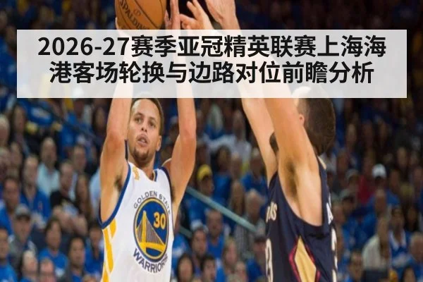 2026-27赛季亚冠精英联赛上海海港客场轮换与边路对位前瞻分析