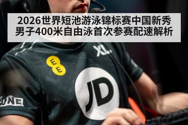 2026世界短池游泳锦标赛中国新秀男子400米自由泳首次参赛配速解析