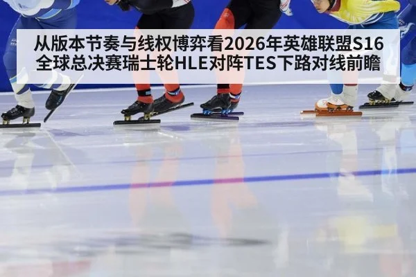 从版本节奏与线权博弈看2026年英雄联盟S16全球总决赛瑞士轮HLE对阵TES下路对线前瞻