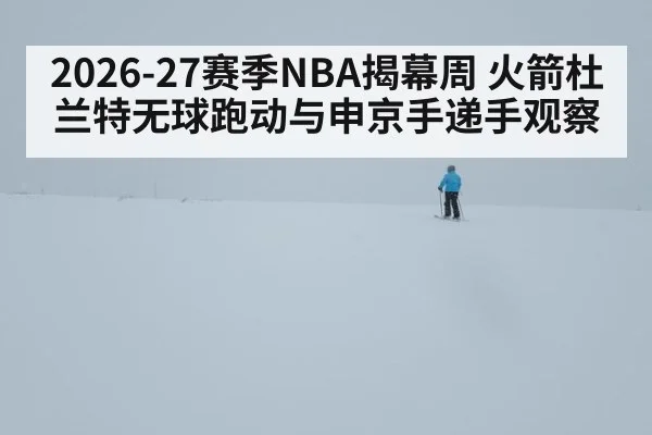 2026-27赛季NBA揭幕周 火箭杜兰特无球跑动与申京手递手观察