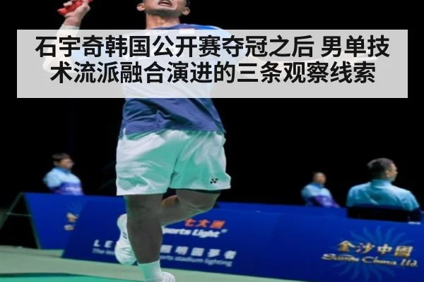 石宇奇韩国公开赛夺冠之后 男单技术流派融合演进的三条观察线索