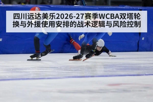 四川远达美乐2026-27赛季WCBA双塔轮换与外援使用安排的战术逻辑与风险控制